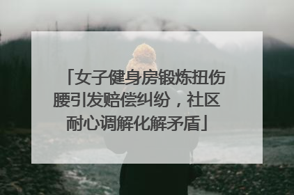 女子健身房锻炼扭伤腰引发赔偿纠纷，社区耐心调解化解矛盾