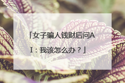 女子骗人钱财后问AI：我该怎么办？