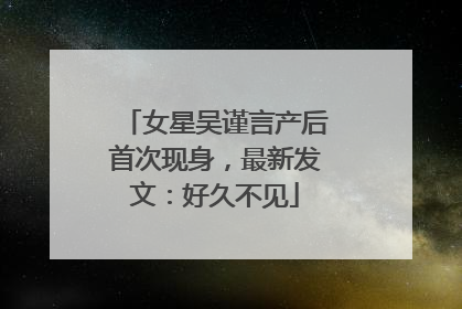 女星吴谨言产后首次现身，最新发文：好久不见