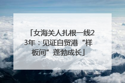 女海关人扎根一线23年：见证自贸港“样板间”蓬勃成长