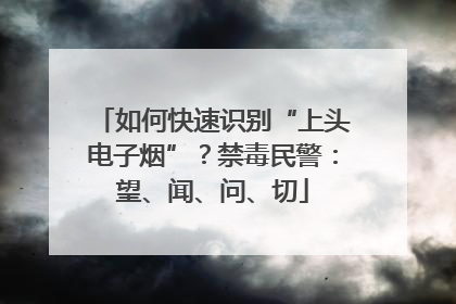 如何快速识别“上头电子烟”？禁毒民警：望、闻、问、切