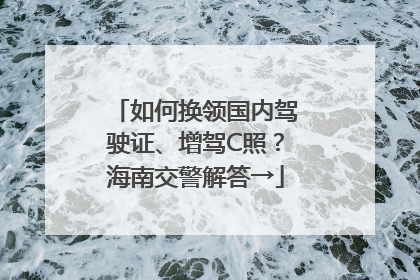 如何换领国内驾驶证、增驾C照？海南交警解答→