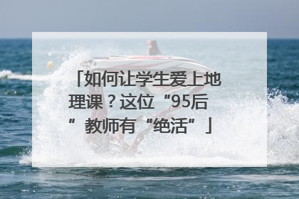 如何让学生爱上地理课？这位“95后”教师有“绝活”