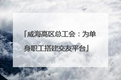 威海高区总工会：为单身职工搭建交友平台