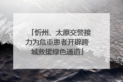 忻州、太原交警接力为危重患者开辟跨城救援绿色通道