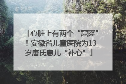 心脏上有两个“窟窿”！安徽省儿童医院为13岁唐氏患儿“补心”