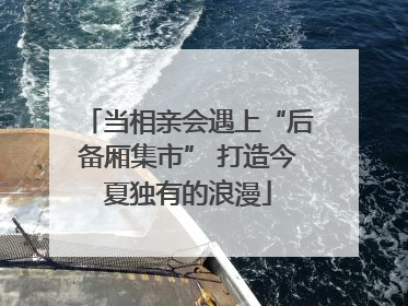当相亲会遇上“后备厢集市” 打造今夏独有的浪漫