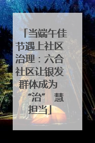 当端午佳节遇上社区治理：六合社区让银发群体成为 “治” 慧担当