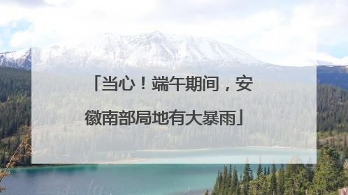 当心！端午期间，安徽南部局地有大暴雨