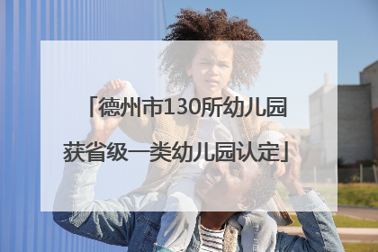德州市130所幼儿园获省级一类幼儿园认定
