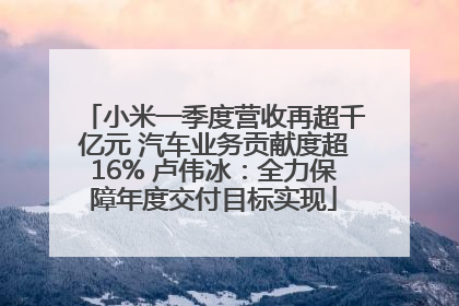 小米一季度营收再超千亿元 汽车业务贡献度超16% 卢伟冰：全力保障年度交付目标实现