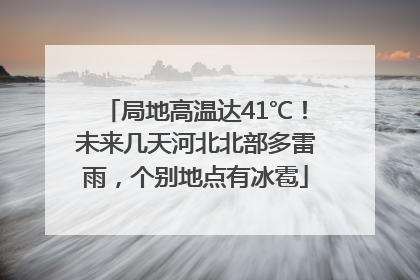 局地高温达41℃！未来几天河北北部多雷雨，个别地点有冰雹