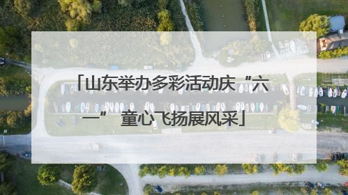 山东举办多彩活动庆“六一” 童心飞扬展风采