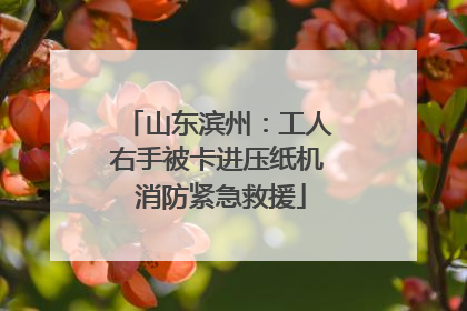 山东滨州：工人右手被卡进压纸机 消防紧急救援