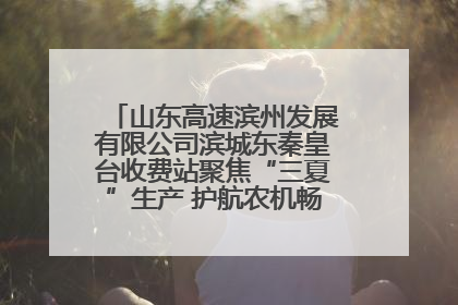 山东高速滨州发展有限公司滨城东秦皇台收费站聚焦“三夏”生产 护航农机畅行“丰收路”