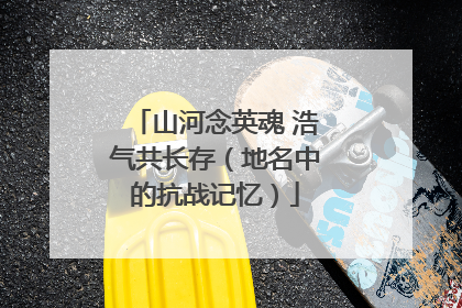 山河念英魂 浩气共长存（地名中的抗战记忆）