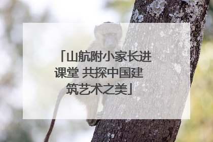 山航附小家长进课堂 共探中国建筑艺术之美