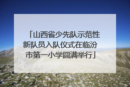 山西省少先队示范性新队员入队仪式在临汾市第一小学圆满举行