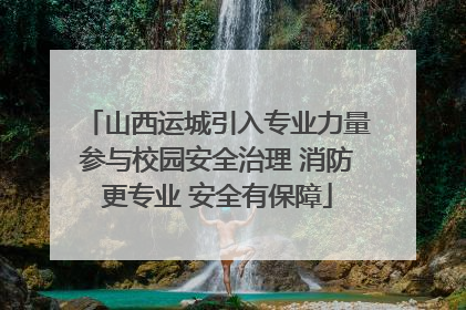 山西运城引入专业力量参与校园安全治理 消防更专业 安全有保障