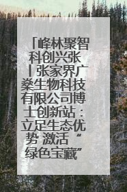 峰林聚智 科创兴张丨张家界广燊生物科技有限公司博士创新站：立足生态优势 激活“绿色宝藏”
