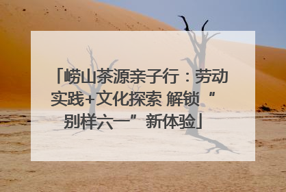 崂山茶源亲子行：劳动实践+文化探索 解锁“别样六一”新体验