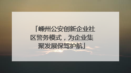 嵊州公安创新企业社区警务模式，为企业集聚发展保驾护航