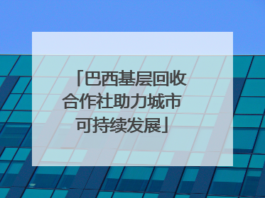 巴西基层回收合作社助力城市可持续发展