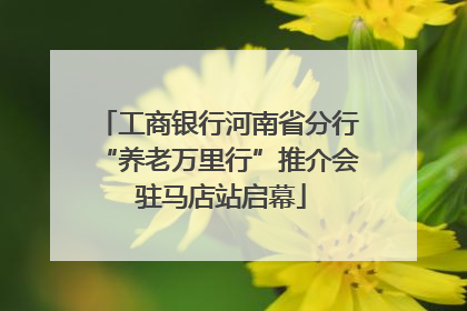 工商银行河南省分行“养老万里行”推介会 驻马店站启幕