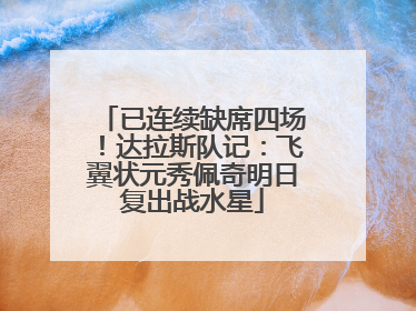 已连续缺席四场！达拉斯队记：飞翼状元秀佩奇明日复出战水星