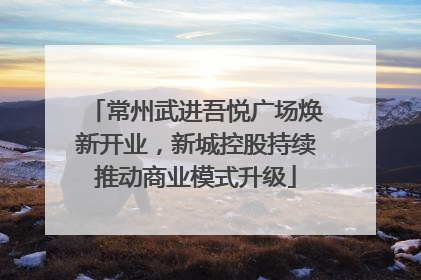 常州武进吾悦广场焕新开业，新城控股持续推动商业模式升级