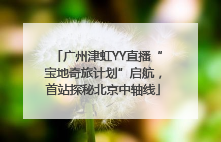 广州津虹YY直播“宝地奇旅计划”启航，首站探秘北京中轴线