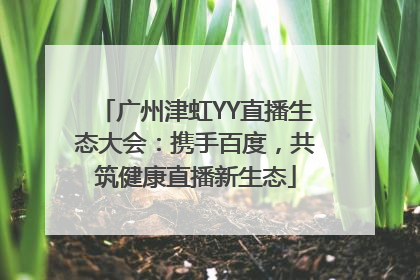 广州津虹YY直播生态大会：携手百度，共筑健康直播新生态