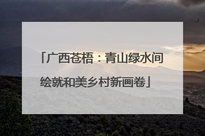 广西苍梧：青山绿水间绘就和美乡村新画卷