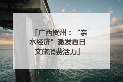 广西贺州：“亲水经济”激发夏日文旅消费活力