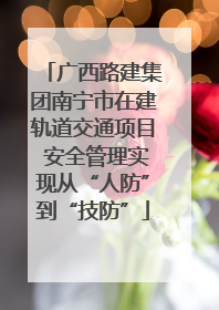 广西路建集团南宁市在建轨道交通项目 安全管理实现从“人防”到“技防”