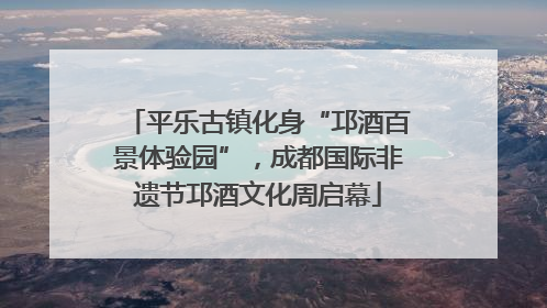 平乐古镇化身“邛酒百景体验园”，成都国际非遗节邛酒文化周启幕