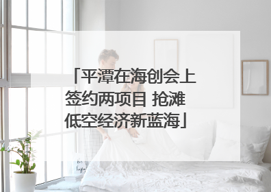平潭在海创会上签约两项目 抢滩低空经济新蓝海