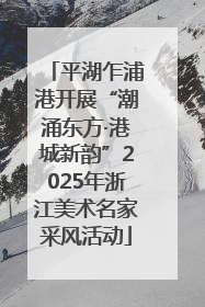 平湖乍浦港开展“潮涌东方·港城新韵”2025年浙江美术名家采风活动