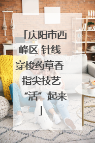 庆阳市西峰区 针线穿梭药草香 指尖技艺“活”起来