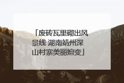 废砖瓦里砌出风景线 湖南靖州深山村寨美丽嬗变