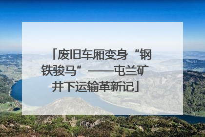 废旧车厢变身“钢铁骏马”——屯兰矿井下运输革新记