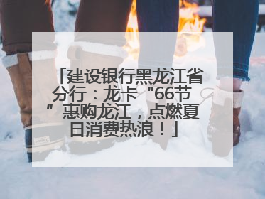 建设银行黑龙江省分行：龙卡“66节”惠购龙江，点燃夏日消费热浪！