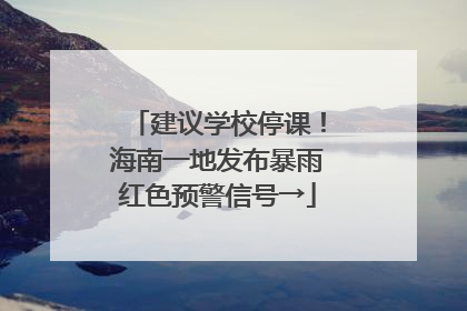 建议学校停课！海南一地发布暴雨红色预警信号→