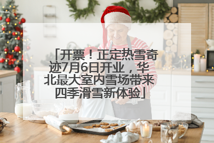 开票！正定热雪奇迹7月6日开业，华北最大室内雪场带来四季滑雪新体验