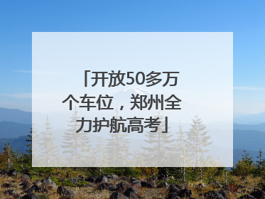 开放50多万个车位，郑州全力护航高考