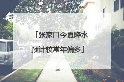 张家口今夏降水预计较常年偏多