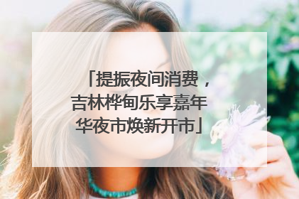 提振夜间消费，吉林桦甸乐享嘉年华夜市焕新开市