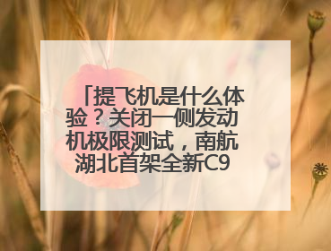 提飞机是什么体验？关闭一侧发动机极限测试，南航湖北首架全新C909入列