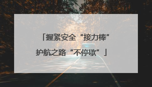 握紧安全“接力棒”护航之路“不停歇”