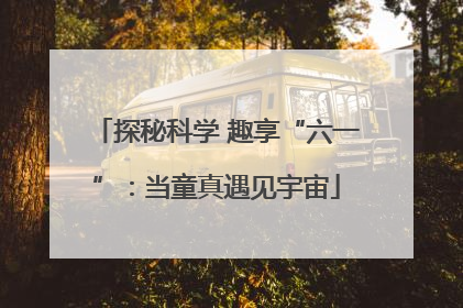 探秘科学 趣享“六一”：当童真遇见宇宙